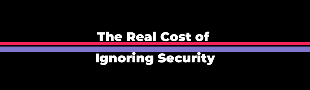 The Real Cost of Ignoring Security